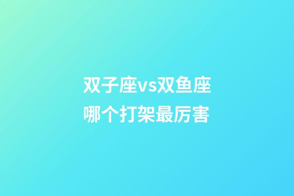 双子座vs双鱼座哪个打架最厉害-第1张-星座运势-玄机派