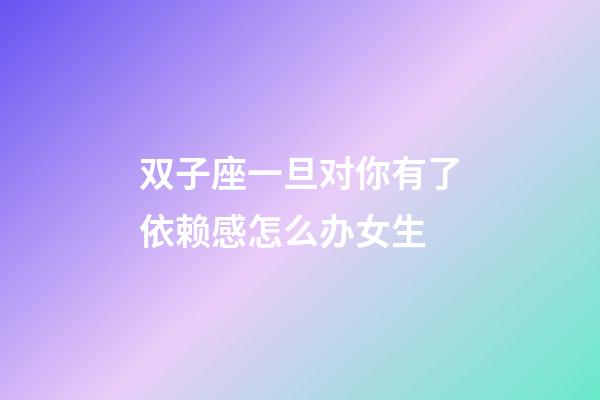 双子座一旦对你有了依赖感怎么办女生-第1张-星座运势-玄机派