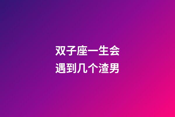 双子座一生会遇到几个渣男-第1张-星座运势-玄机派
