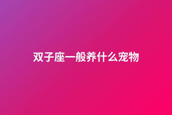 双子座一般养什么宠物-第1张-星座运势-玄机派