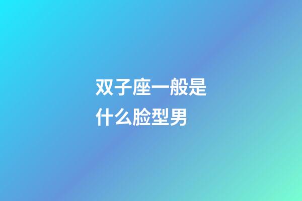 双子座一般是什么脸型男-第1张-星座运势-玄机派