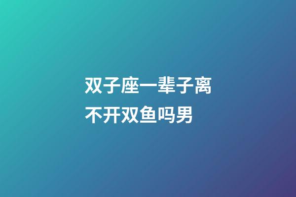 双子座一辈子离不开双鱼吗男-第1张-星座运势-玄机派