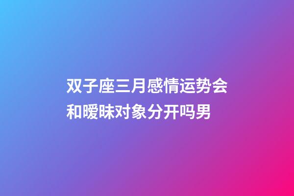 双子座三月感情运势会和暧昧对象分开吗男-第1张-星座运势-玄机派