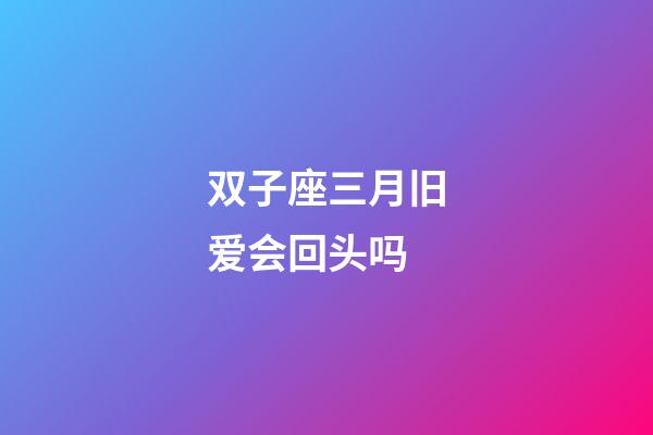 双子座三月旧爱会回头吗-第1张-星座运势-玄机派