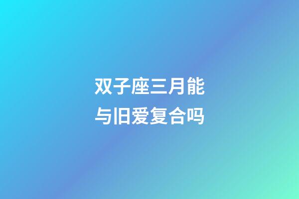 双子座三月能与旧爱复合吗-第1张-星座运势-玄机派