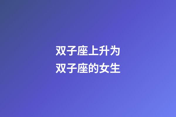 双子座上升为双子座的女生-第1张-星座运势-玄机派