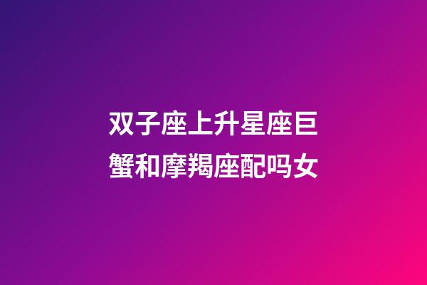 双子座上升星座巨蟹和摩羯座配吗女-第1张-星座运势-玄机派