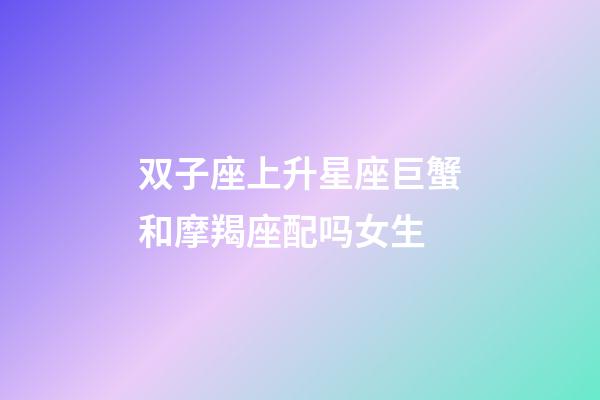 双子座上升星座巨蟹和摩羯座配吗女生-第1张-星座运势-玄机派