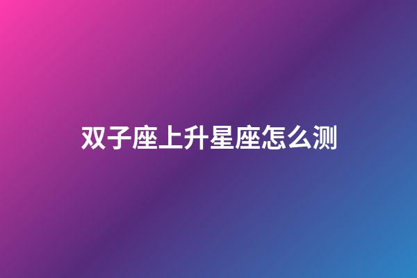 双子座上升星座怎么测-第1张-星座运势-玄机派