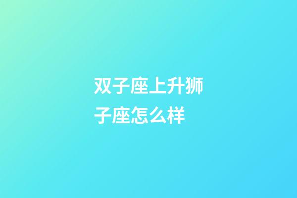 双子座上升狮子座怎么样-第1张-星座运势-玄机派