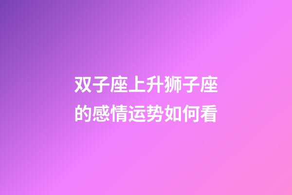 双子座上升狮子座的感情运势如何看-第1张-星座运势-玄机派