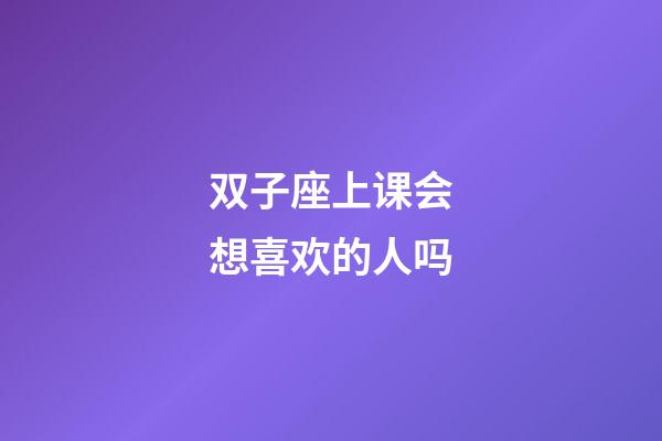 双子座上课会想喜欢的人吗-第1张-星座运势-玄机派