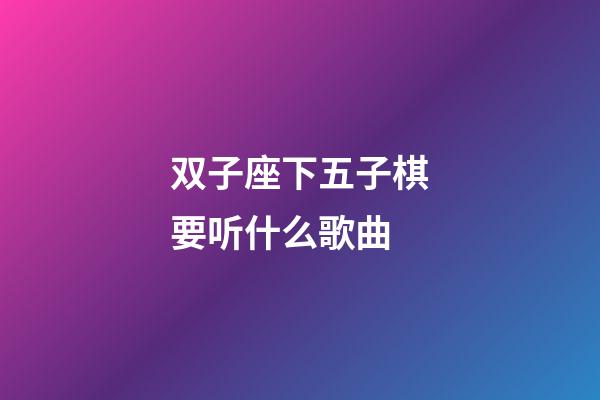 双子座下五子棋要听什么歌曲-第1张-星座运势-玄机派