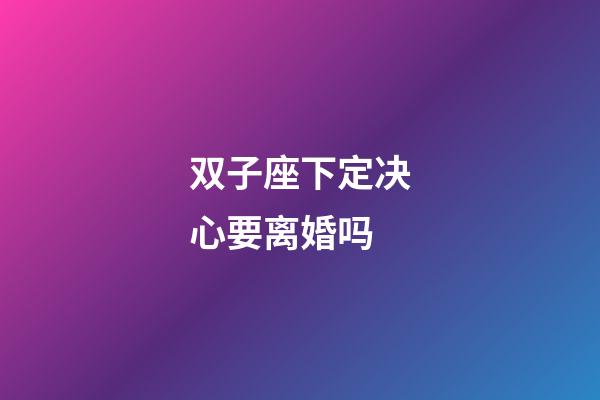 双子座下定决心要离婚吗-第1张-星座运势-玄机派
