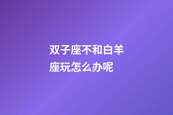 双子座不和白羊座玩怎么办呢-第1张-星座运势-玄机派