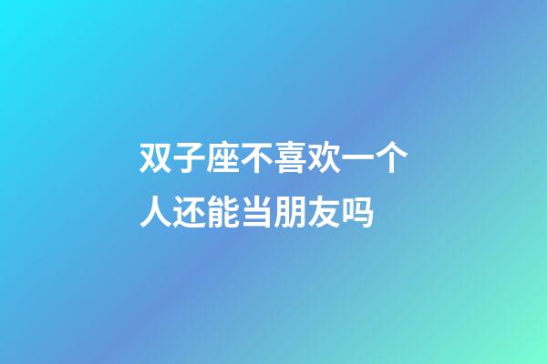 双子座不喜欢一个人还能当朋友吗-第1张-星座运势-玄机派