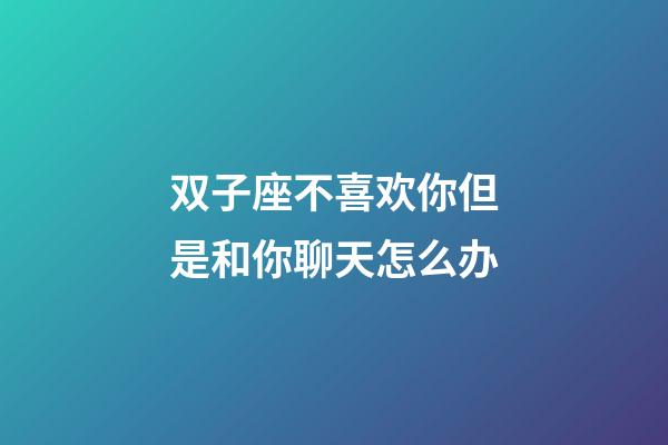双子座不喜欢你但是和你聊天怎么办-第1张-星座运势-玄机派