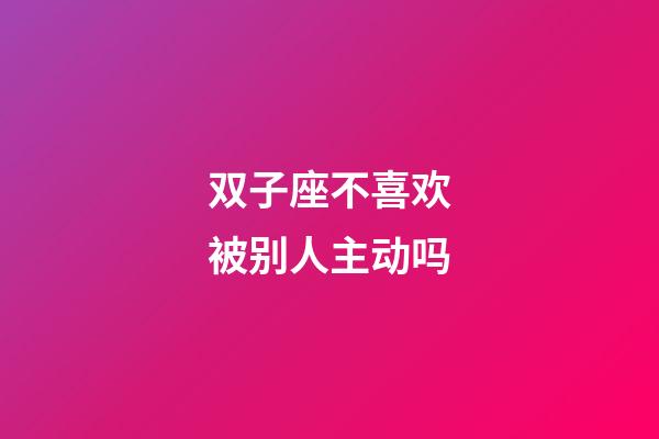 双子座不喜欢被别人主动吗-第1张-星座运势-玄机派