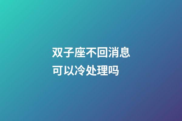双子座不回消息可以冷处理吗-第1张-星座运势-玄机派