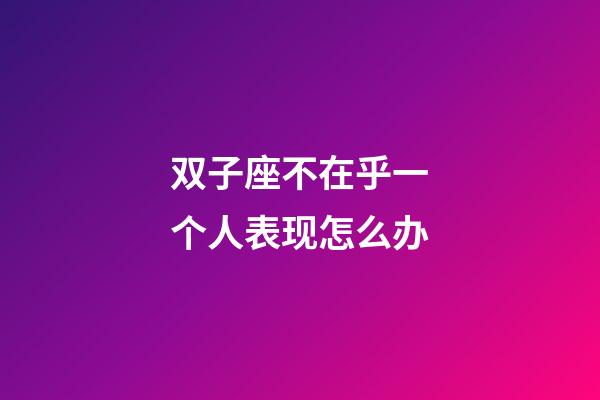 双子座不在乎一个人表现怎么办-第1张-星座运势-玄机派