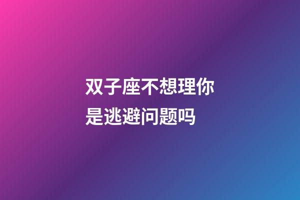 双子座不想理你是逃避问题吗-第1张-星座运势-玄机派