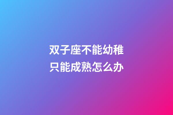 双子座不能幼稚只能成熟怎么办-第1张-星座运势-玄机派