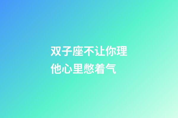 双子座不让你理他心里憋着气