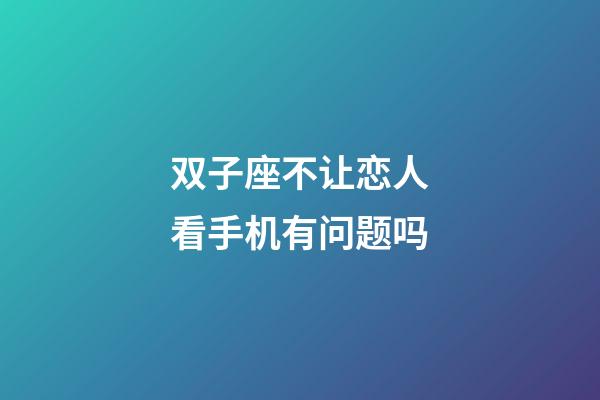双子座不让恋人看手机有问题吗-第1张-星座运势-玄机派