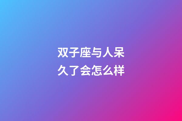 双子座与人呆久了会怎么样-第1张-星座运势-玄机派