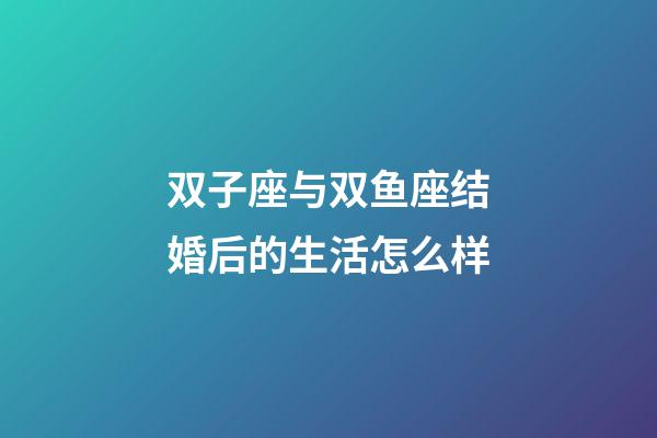 双子座与双鱼座结婚后的生活怎么样-第1张-星座运势-玄机派