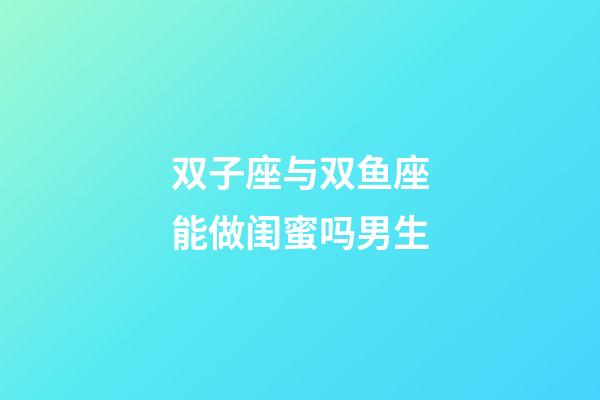 双子座与双鱼座能做闺蜜吗男生-第1张-星座运势-玄机派