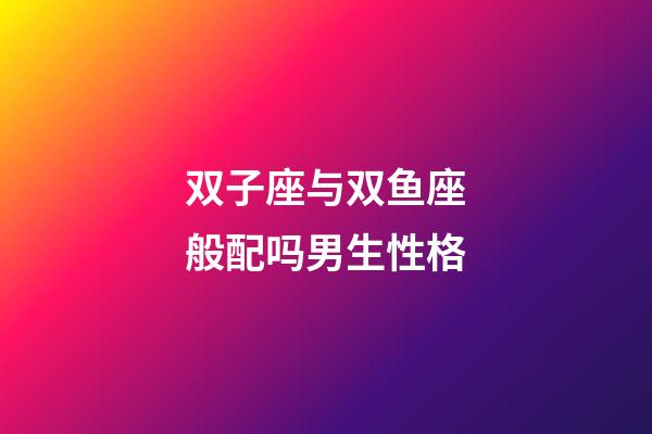 双子座与双鱼座般配吗男生性格-第1张-星座运势-玄机派