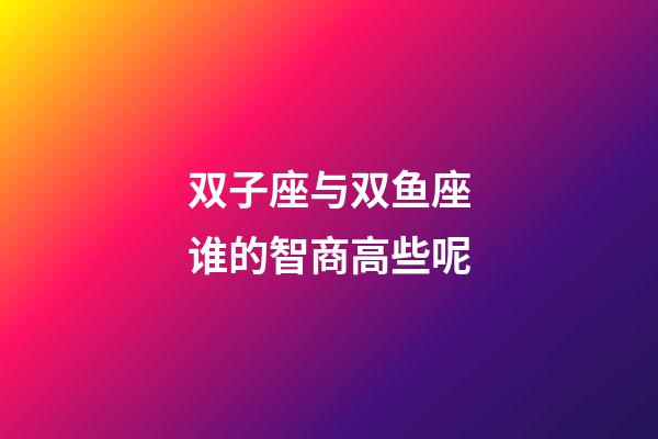 双子座与双鱼座谁的智商高些呢-第1张-星座运势-玄机派