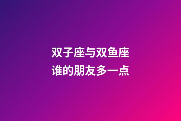 双子座与双鱼座谁的朋友多一点-第1张-星座运势-玄机派