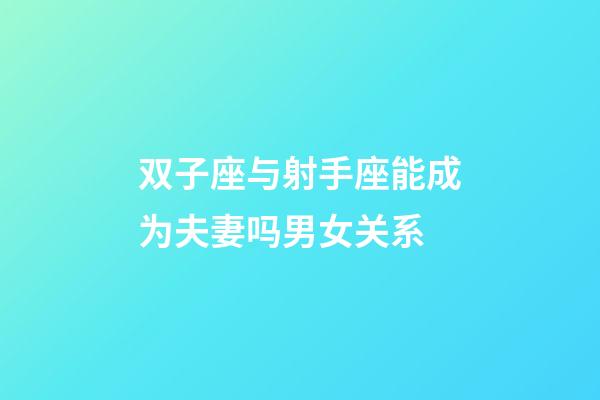 双子座与射手座能成为夫妻吗男女关系