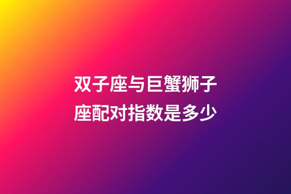 双子座与巨蟹狮子座配对指数是多少-第1张-星座运势-玄机派