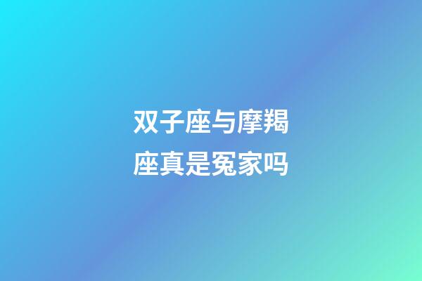 双子座与摩羯座真是冤家吗-第1张-星座运势-玄机派