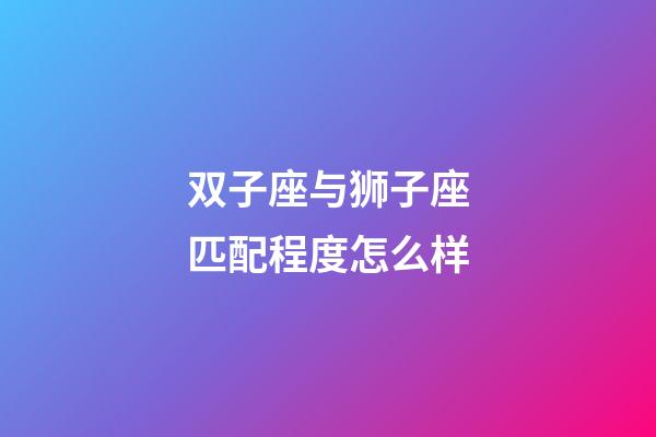 双子座与狮子座匹配程度怎么样-第1张-星座运势-玄机派