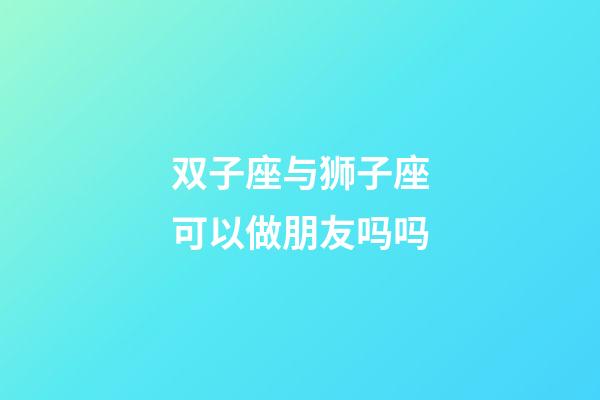 双子座与狮子座可以做朋友吗吗-第1张-星座运势-玄机派