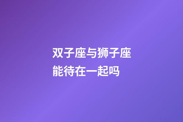 双子座与狮子座能待在一起吗-第1张-星座运势-玄机派