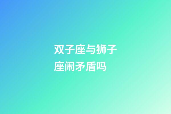 双子座与狮子座闹矛盾吗-第1张-星座运势-玄机派