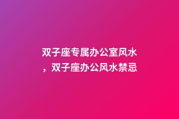双子座专属办公室风水，双子座办公风水禁忌