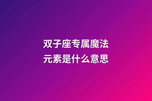 双子座专属魔法元素是什么意思-第1张-星座运势-玄机派