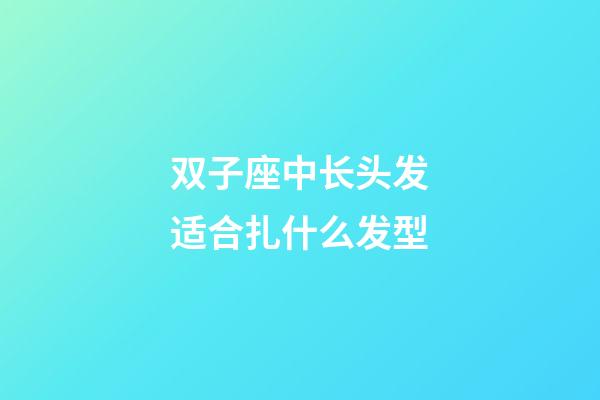 双子座中长头发适合扎什么发型-第1张-星座运势-玄机派