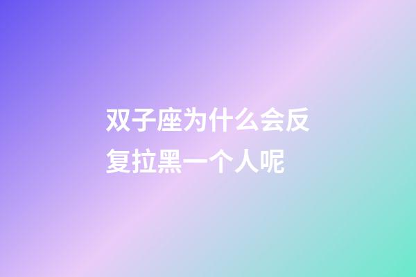 双子座为什么会反复拉黑一个人呢-第1张-星座运势-玄机派