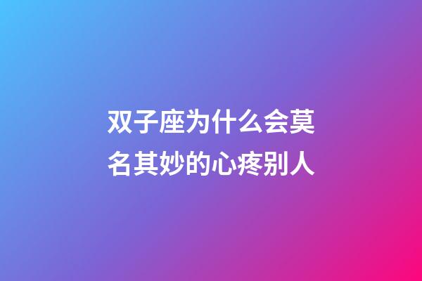双子座为什么会莫名其妙的心疼别人-第1张-星座运势-玄机派