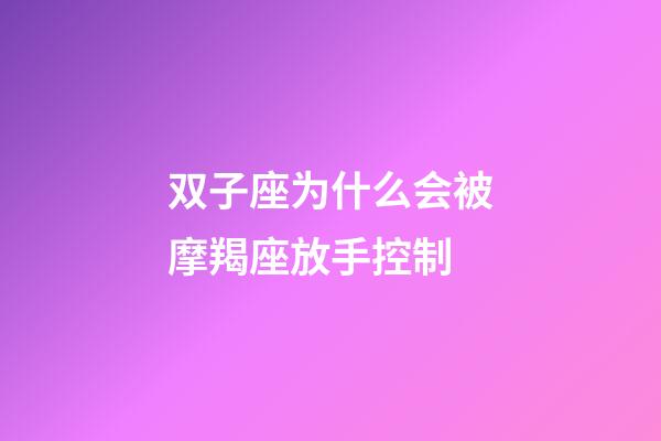 双子座为什么会被摩羯座放手控制-第1张-星座运势-玄机派