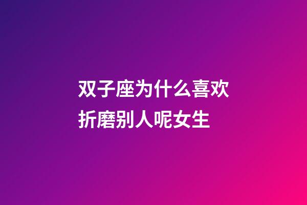 双子座为什么喜欢折磨别人呢女生-第1张-星座运势-玄机派