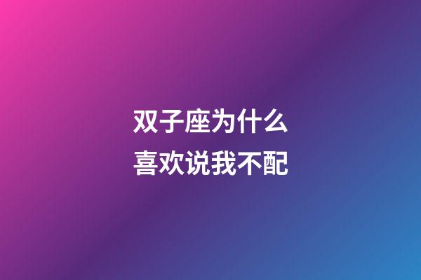 双子座为什么喜欢说我不配-第1张-星座运势-玄机派