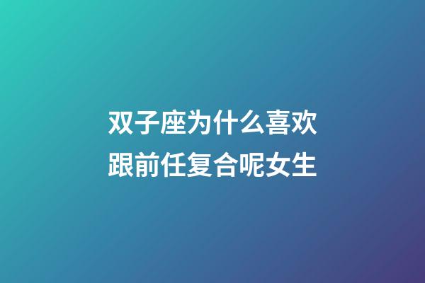 双子座为什么喜欢跟前任复合呢女生-第1张-星座运势-玄机派